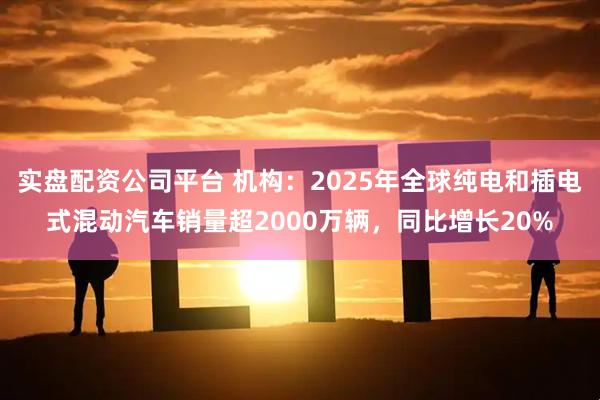 实盘配资公司平台 机构：2025年全球纯电和插电式混动汽车销量超2000万辆，同比增长20%