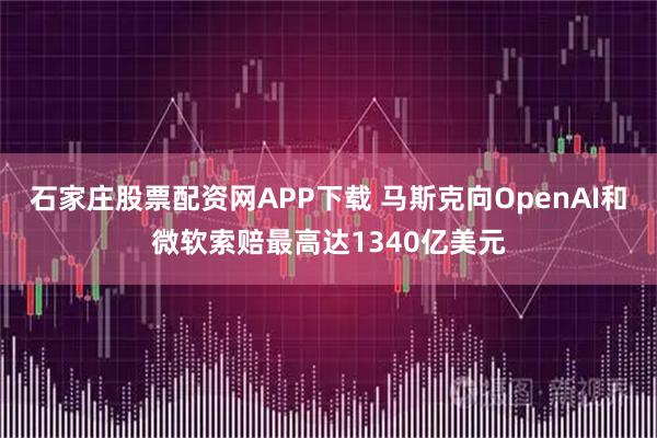 石家庄股票配资网APP下载 马斯克向OpenAI和微软索赔最高达1340亿美元