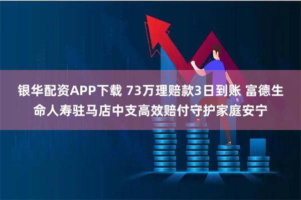 银华配资APP下载 73万理赔款3日到账 富德生命人寿驻马店中支高效赔付守护家庭安宁