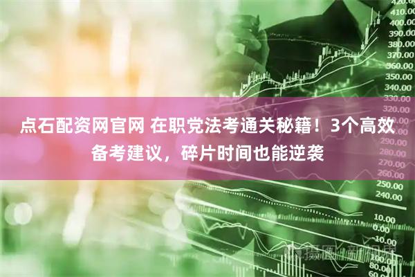点石配资网官网 在职党法考通关秘籍！3个高效备考建议，碎片时间也能逆袭