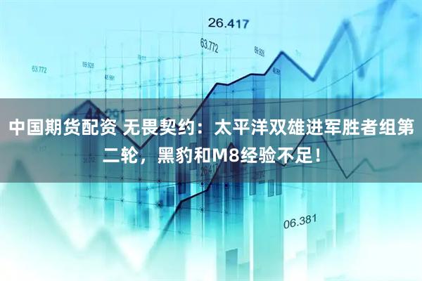 中国期货配资 无畏契约:太平洋双雄进军胜者组第二轮,黑豹和M8经验不足!