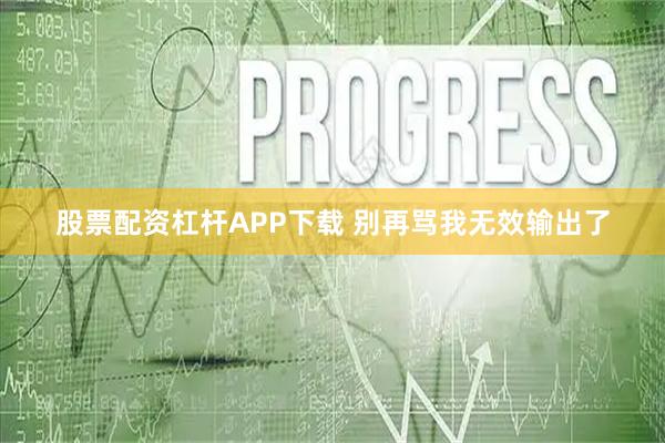 股票配资杠杆APP下载 别再骂我无效输出了