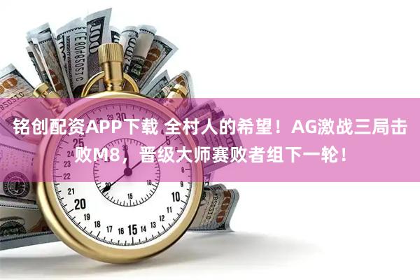 铭创配资APP下载 全村人的希望！AG激战三局击败M8，晋级大师赛败者组下一轮！