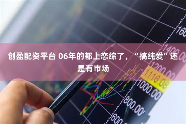 创盈配资平台 06年的都上恋综了,“搞纯爱”还是有市场