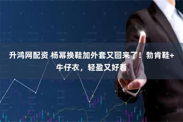 升鸿网配资 杨幂换鞋加外套又回来了!勃肯鞋+牛仔衣,轻盈又好看