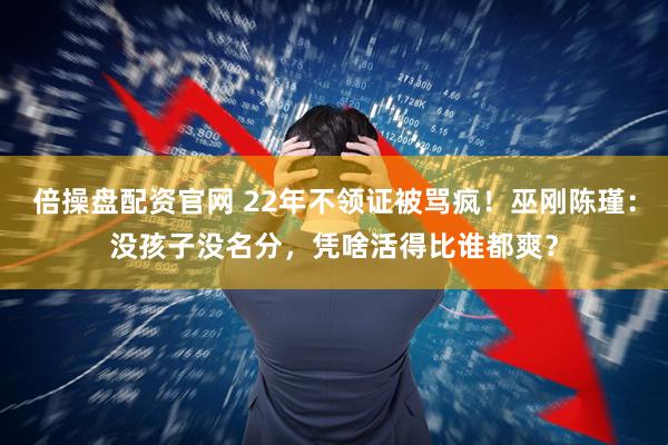 倍操盘配资官网 22年不领证被骂疯！巫刚陈瑾：没孩子没名分，凭啥活得比谁都爽？
