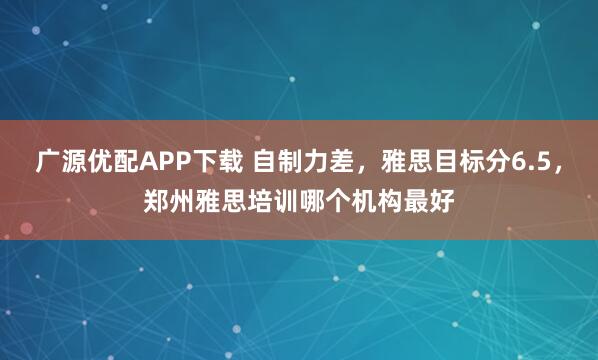 广源优配APP下载 自制力差，雅思目标分6.5，郑州雅思培训哪个机构最好