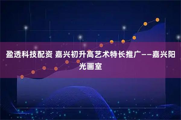 盈透科技配资 嘉兴初升高艺术特长推广——嘉兴阳光画室