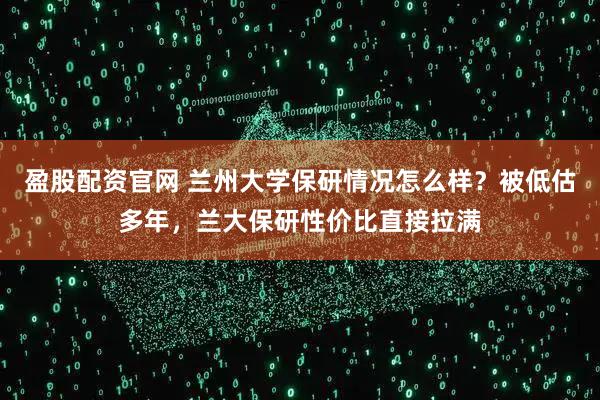 盈股配资官网 兰州大学保研情况怎么样?被低估多年,兰大保研性价比直接拉满