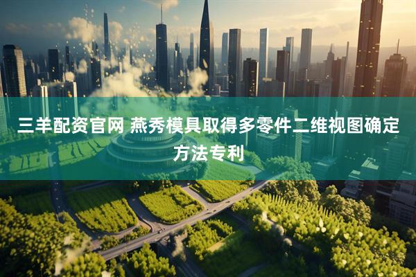 三羊配资官网 燕秀模具取得多零件二维视图确定方法专利