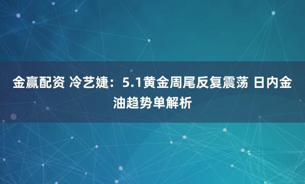 金赢配资 冷艺婕：5.1黄金周尾反复震荡 日内金油趋势单解析