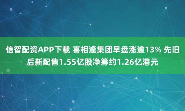 信智配资APP下载 喜相逢集团早盘涨逾13% 先旧后新配售1.55亿股净筹约1.26亿港元