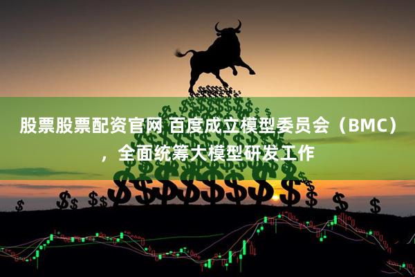 股票股票配资官网 百度成立模型委员会（BMC），全面统筹大模型研发工作