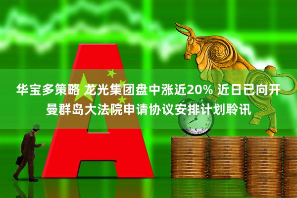 华宝多策略 龙光集团盘中涨近20% 近日已向开曼群岛大法院申请协议安排计划聆讯