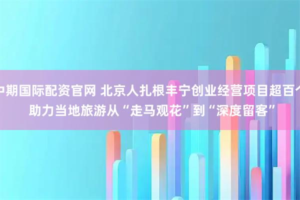 中期国际配资官网 北京人扎根丰宁创业经营项目超百个 助力当地旅游从“走马观花”到“深度留客”