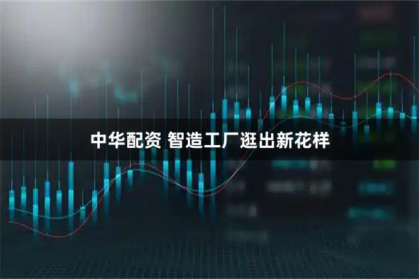 中华配资 智造工厂逛出新花样