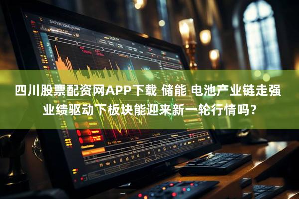 四川股票配资网APP下载 储能 电池产业链走强 业绩驱动下板块能迎来新一轮行情吗?