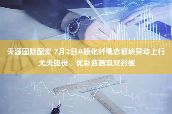 天源国际配资 7月2日A股化纤概念板块异动上行 尤夫股份、优彩资源双双封板