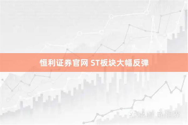恒利证券官网 ST板块大幅反弹